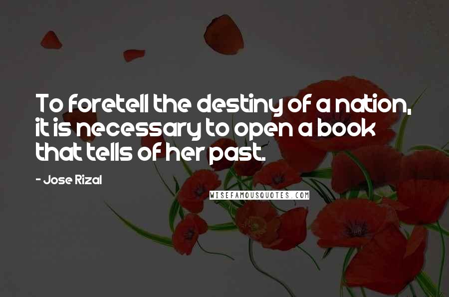 Jose Rizal Quotes: To foretell the destiny of a nation, it is necessary to open a book that tells of her past.