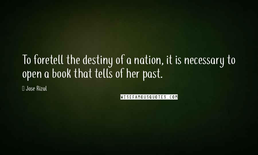 Jose Rizal Quotes: To foretell the destiny of a nation, it is necessary to open a book that tells of her past.