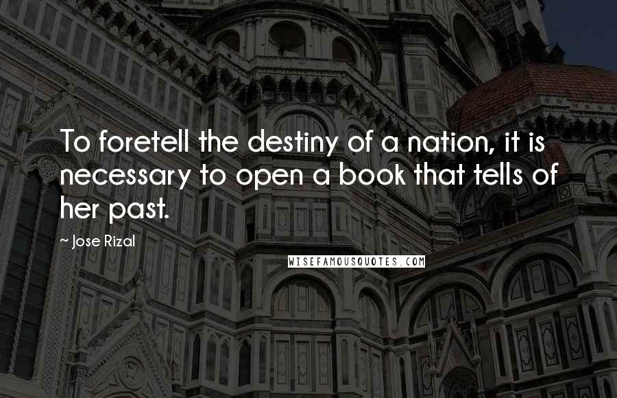 Jose Rizal Quotes: To foretell the destiny of a nation, it is necessary to open a book that tells of her past.