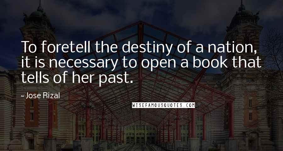 Jose Rizal Quotes: To foretell the destiny of a nation, it is necessary to open a book that tells of her past.