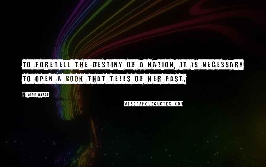 Jose Rizal Quotes: To foretell the destiny of a nation, it is necessary to open a book that tells of her past.