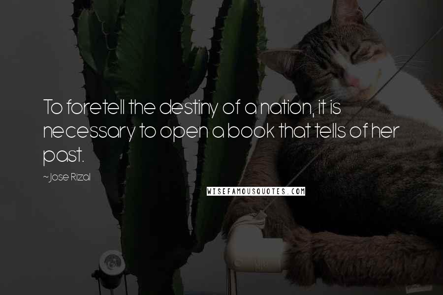 Jose Rizal Quotes: To foretell the destiny of a nation, it is necessary to open a book that tells of her past.