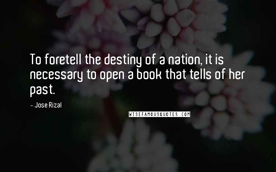 Jose Rizal Quotes: To foretell the destiny of a nation, it is necessary to open a book that tells of her past.