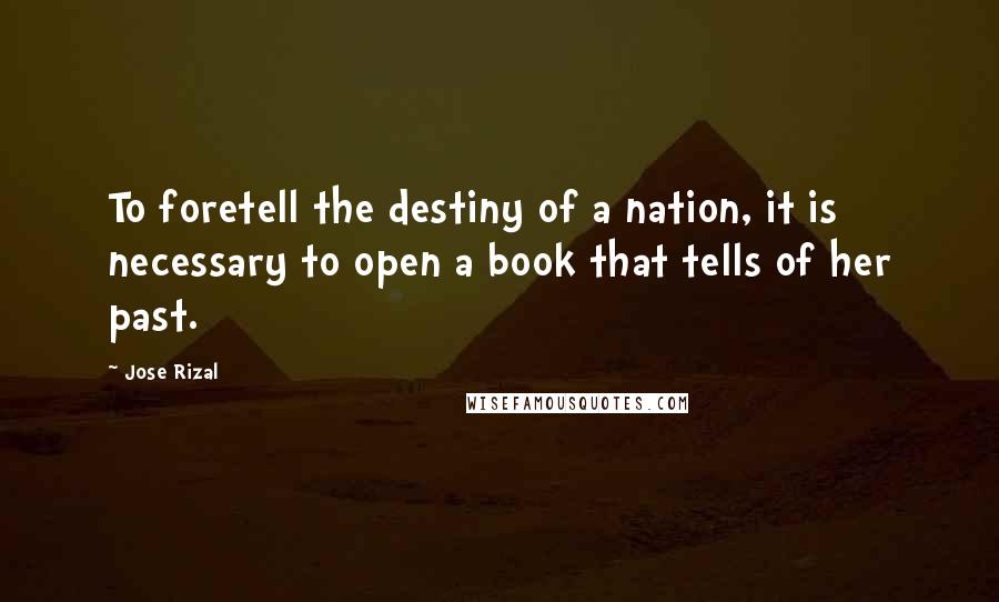 Jose Rizal Quotes: To foretell the destiny of a nation, it is necessary to open a book that tells of her past.