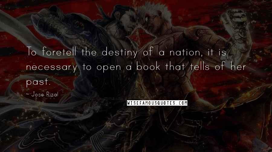 Jose Rizal Quotes: To foretell the destiny of a nation, it is necessary to open a book that tells of her past.
