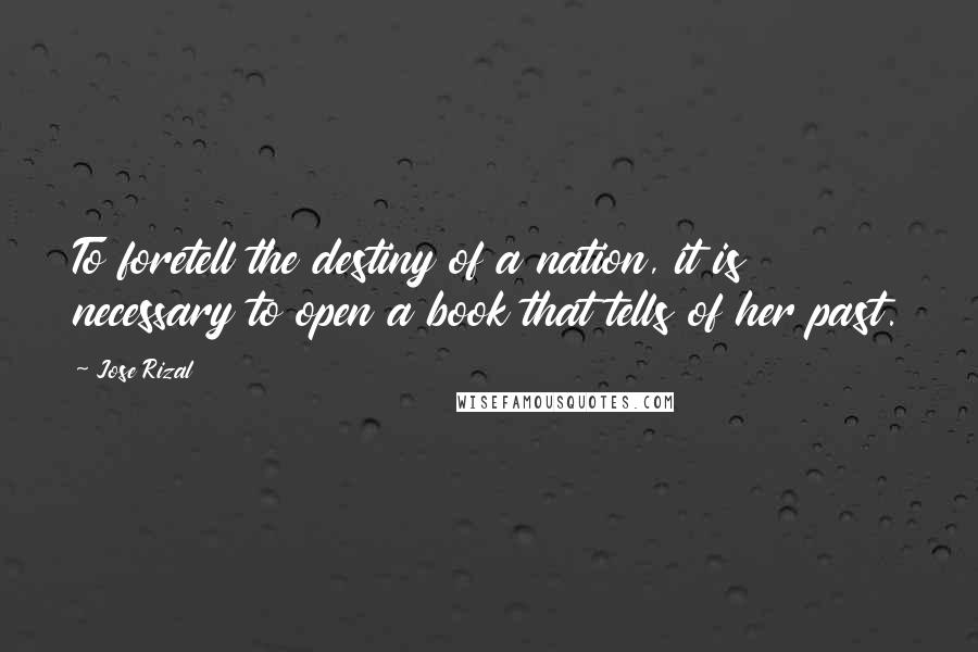 Jose Rizal Quotes: To foretell the destiny of a nation, it is necessary to open a book that tells of her past.