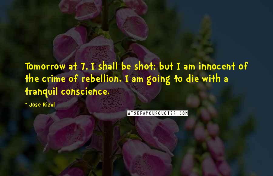 Jose Rizal Quotes: Tomorrow at 7, I shall be shot; but I am innocent of the crime of rebellion. I am going to die with a tranquil conscience.