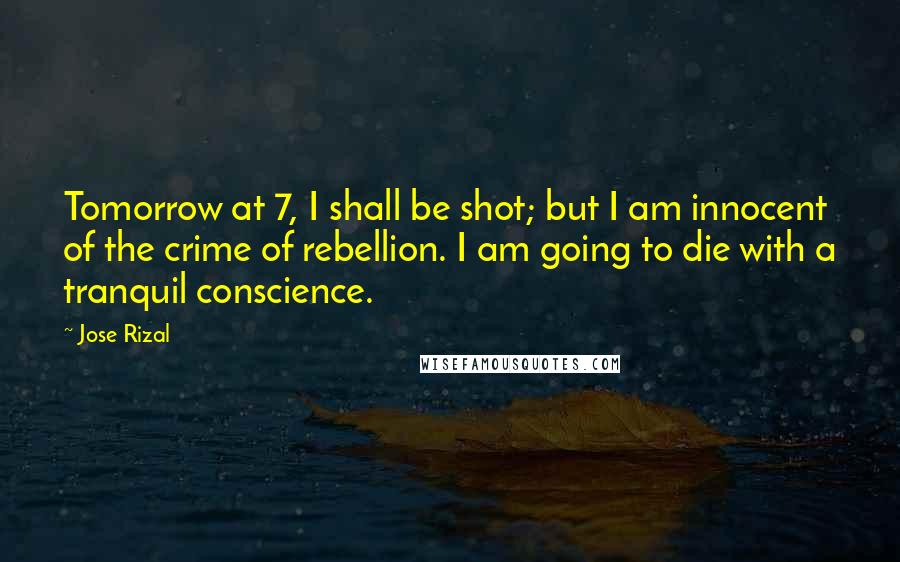 Jose Rizal Quotes: Tomorrow at 7, I shall be shot; but I am innocent of the crime of rebellion. I am going to die with a tranquil conscience.