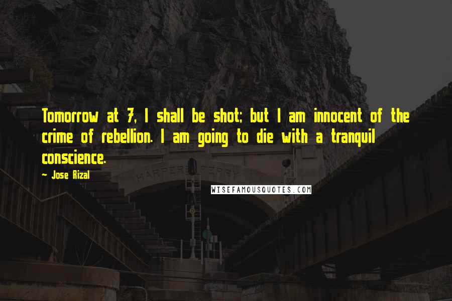 Jose Rizal Quotes: Tomorrow at 7, I shall be shot; but I am innocent of the crime of rebellion. I am going to die with a tranquil conscience.