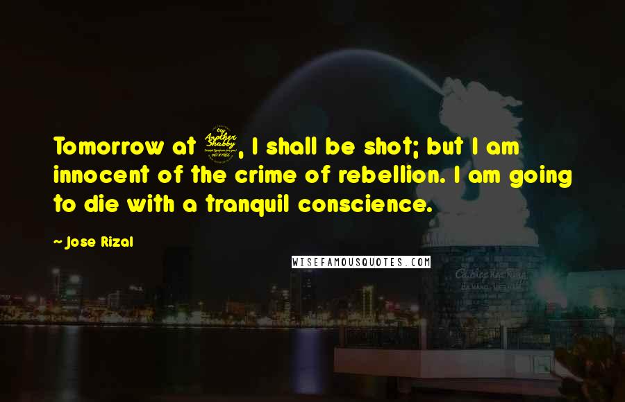 Jose Rizal Quotes: Tomorrow at 7, I shall be shot; but I am innocent of the crime of rebellion. I am going to die with a tranquil conscience.