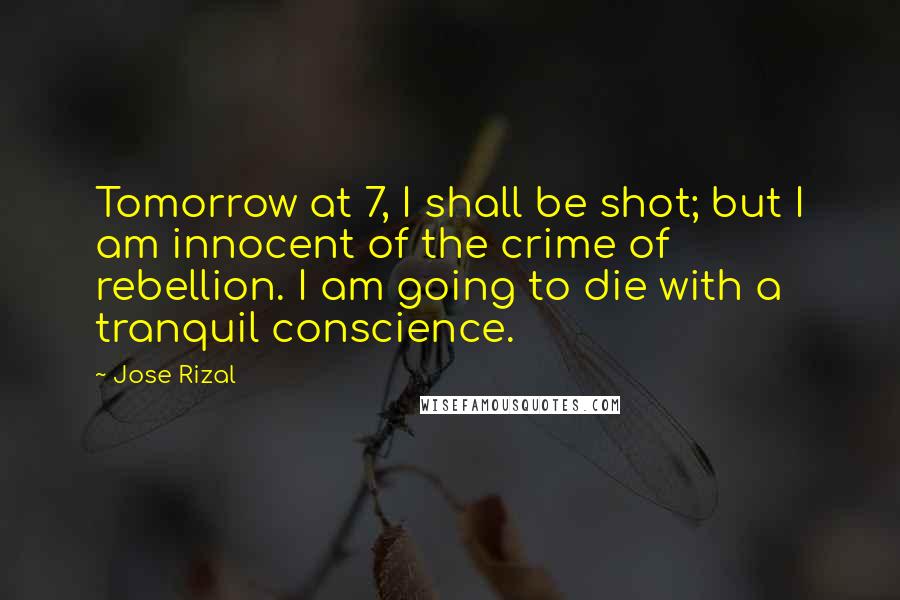 Jose Rizal Quotes: Tomorrow at 7, I shall be shot; but I am innocent of the crime of rebellion. I am going to die with a tranquil conscience.