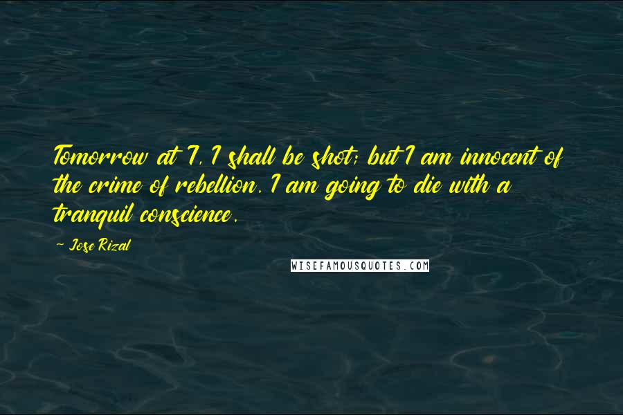 Jose Rizal Quotes: Tomorrow at 7, I shall be shot; but I am innocent of the crime of rebellion. I am going to die with a tranquil conscience.