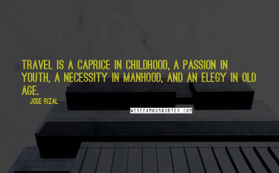 Jose Rizal Quotes: Travel is a caprice in childhood, a passion in youth, a necessity in manhood, and an elegy in old age.