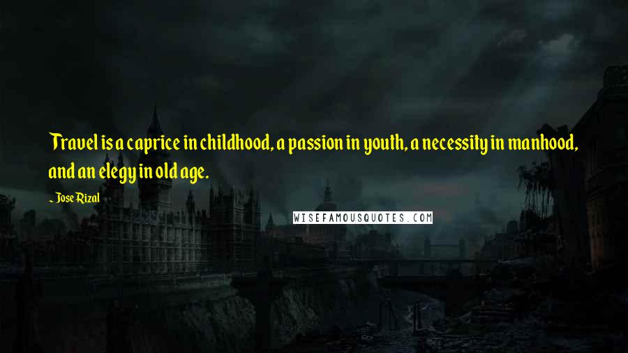 Jose Rizal Quotes: Travel is a caprice in childhood, a passion in youth, a necessity in manhood, and an elegy in old age.