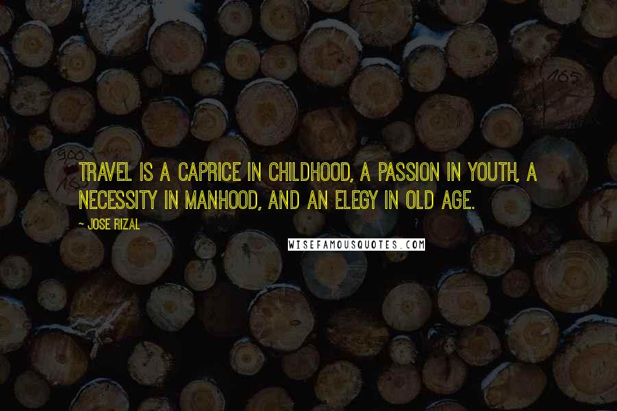 Jose Rizal Quotes: Travel is a caprice in childhood, a passion in youth, a necessity in manhood, and an elegy in old age.