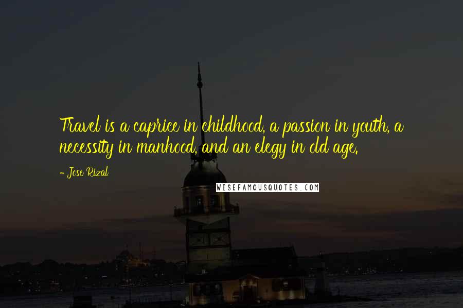 Jose Rizal Quotes: Travel is a caprice in childhood, a passion in youth, a necessity in manhood, and an elegy in old age.