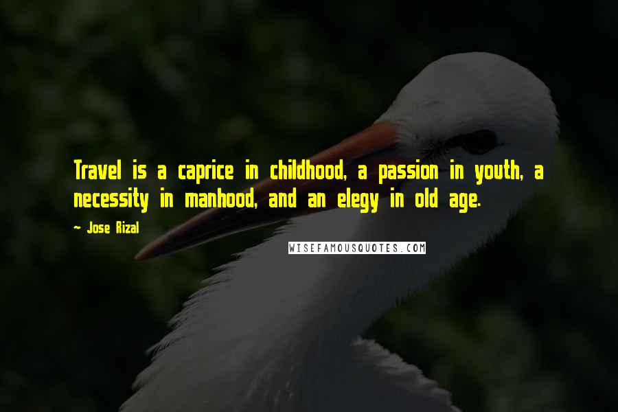 Jose Rizal Quotes: Travel is a caprice in childhood, a passion in youth, a necessity in manhood, and an elegy in old age.