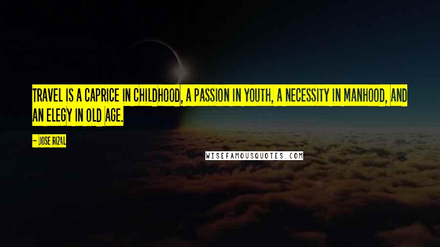 Jose Rizal Quotes: Travel is a caprice in childhood, a passion in youth, a necessity in manhood, and an elegy in old age.