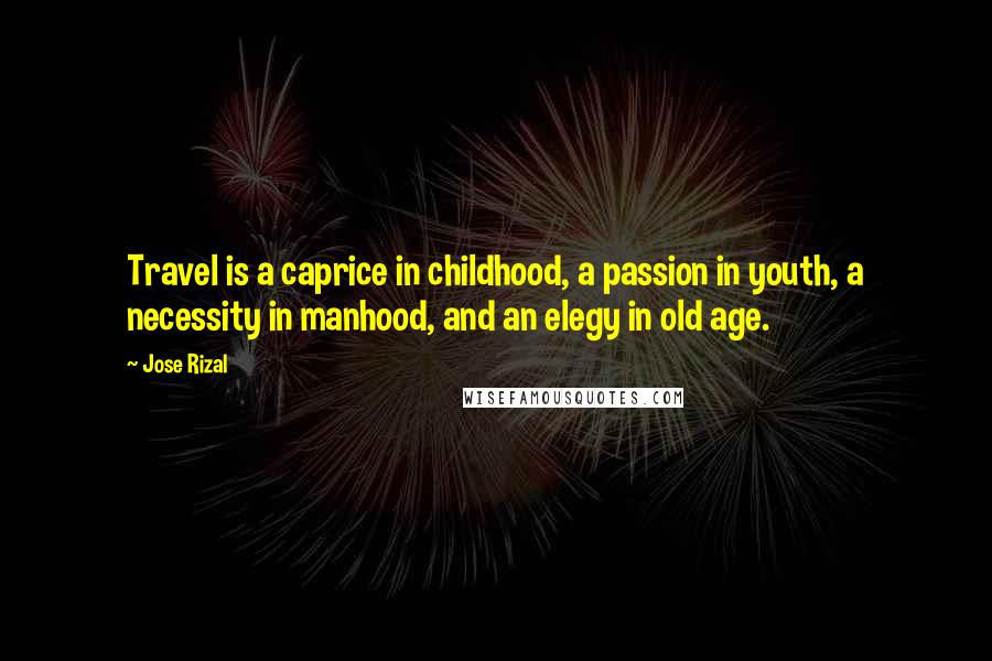 Jose Rizal Quotes: Travel is a caprice in childhood, a passion in youth, a necessity in manhood, and an elegy in old age.