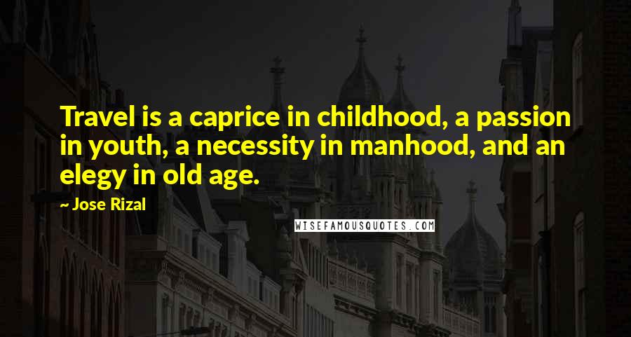 Jose Rizal Quotes: Travel is a caprice in childhood, a passion in youth, a necessity in manhood, and an elegy in old age.