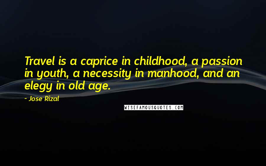 Jose Rizal Quotes: Travel is a caprice in childhood, a passion in youth, a necessity in manhood, and an elegy in old age.