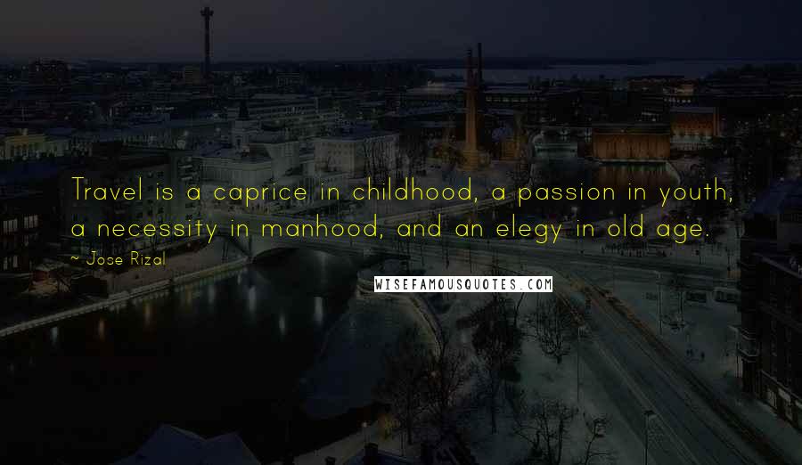 Jose Rizal Quotes: Travel is a caprice in childhood, a passion in youth, a necessity in manhood, and an elegy in old age.