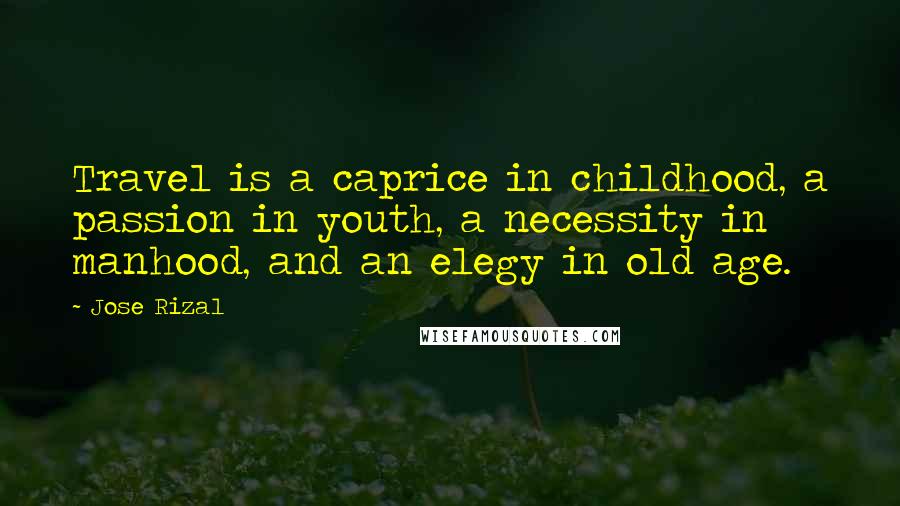 Jose Rizal Quotes: Travel is a caprice in childhood, a passion in youth, a necessity in manhood, and an elegy in old age.