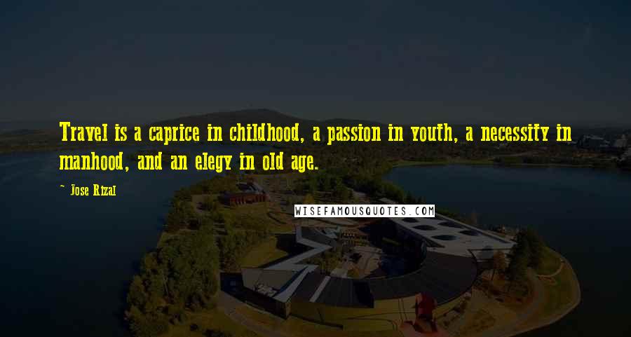 Jose Rizal Quotes: Travel is a caprice in childhood, a passion in youth, a necessity in manhood, and an elegy in old age.