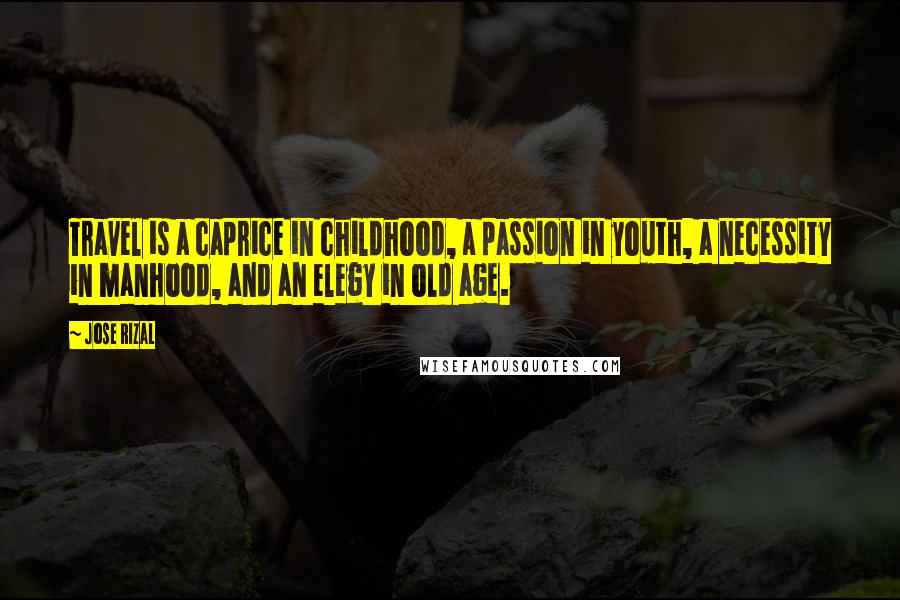 Jose Rizal Quotes: Travel is a caprice in childhood, a passion in youth, a necessity in manhood, and an elegy in old age.