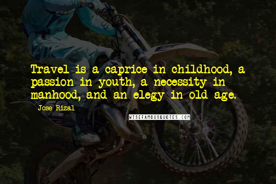 Jose Rizal Quotes: Travel is a caprice in childhood, a passion in youth, a necessity in manhood, and an elegy in old age.