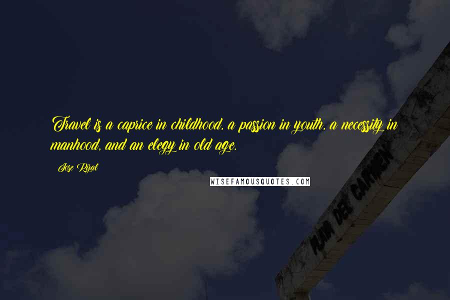 Jose Rizal Quotes: Travel is a caprice in childhood, a passion in youth, a necessity in manhood, and an elegy in old age.