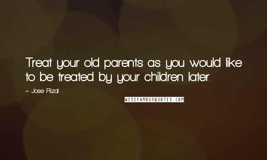 Jose Rizal Quotes: Treat your old parents as you would like to be treated by your children later.