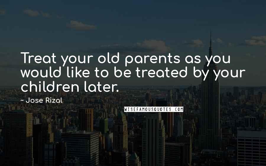 Jose Rizal Quotes: Treat your old parents as you would like to be treated by your children later.