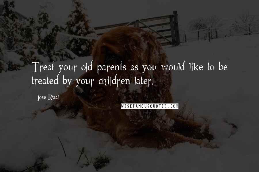 Jose Rizal Quotes: Treat your old parents as you would like to be treated by your children later.