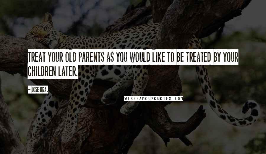 Jose Rizal Quotes: Treat your old parents as you would like to be treated by your children later.