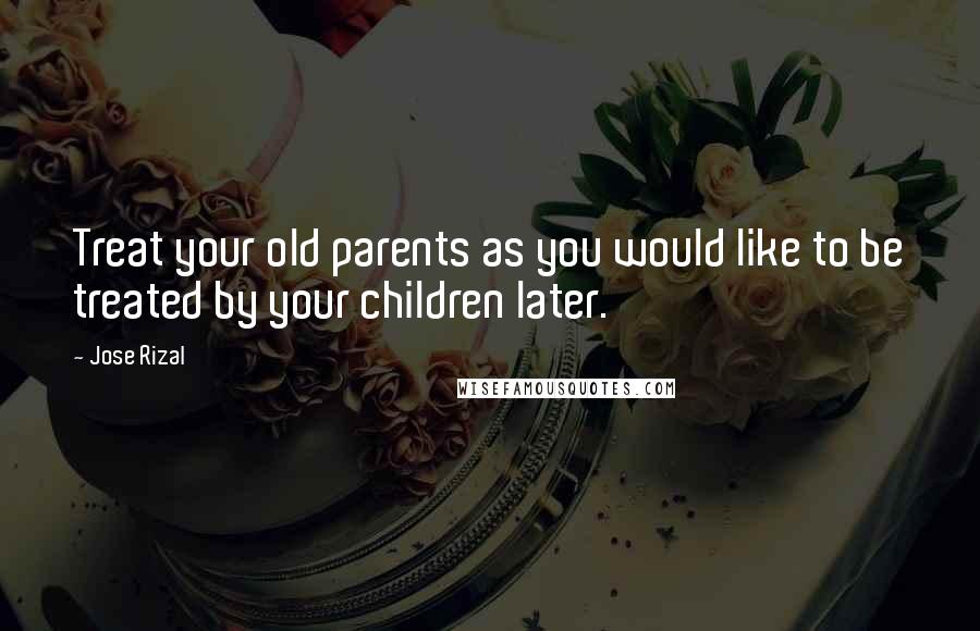 Jose Rizal Quotes: Treat your old parents as you would like to be treated by your children later.