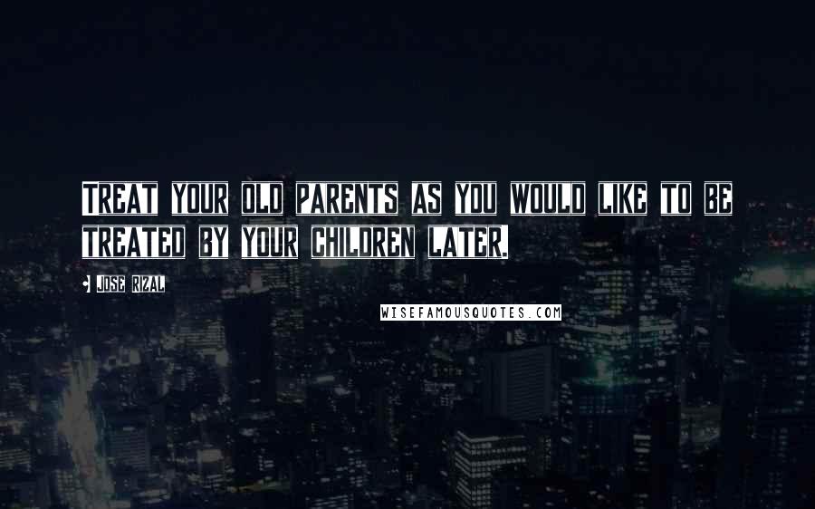 Jose Rizal Quotes: Treat your old parents as you would like to be treated by your children later.