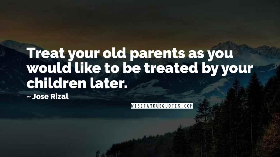 Jose Rizal Quotes: Treat your old parents as you would like to be treated by your children later.
