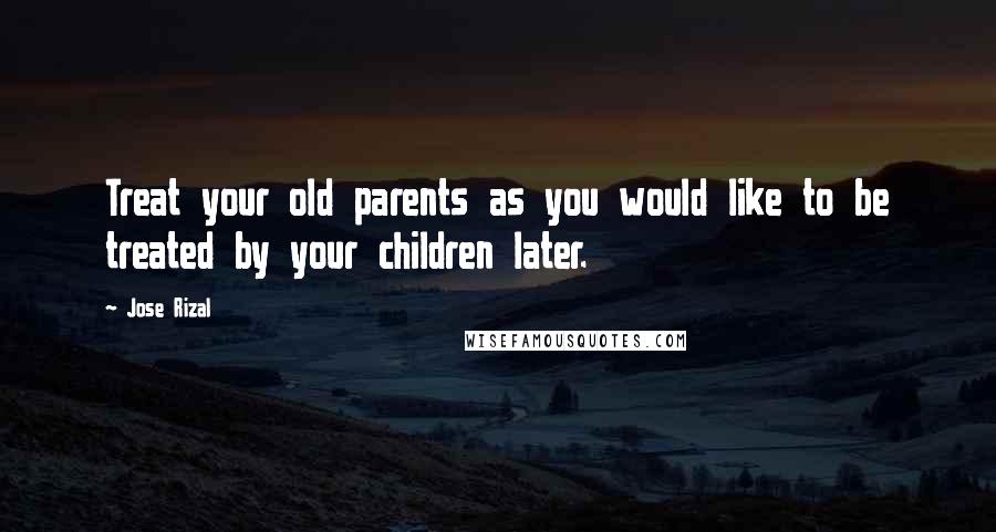 Jose Rizal Quotes: Treat your old parents as you would like to be treated by your children later.