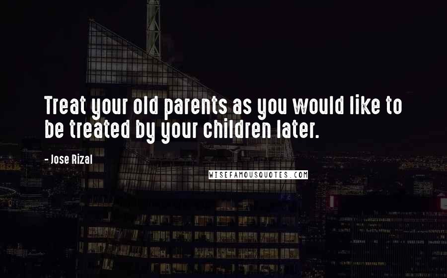 Jose Rizal Quotes: Treat your old parents as you would like to be treated by your children later.