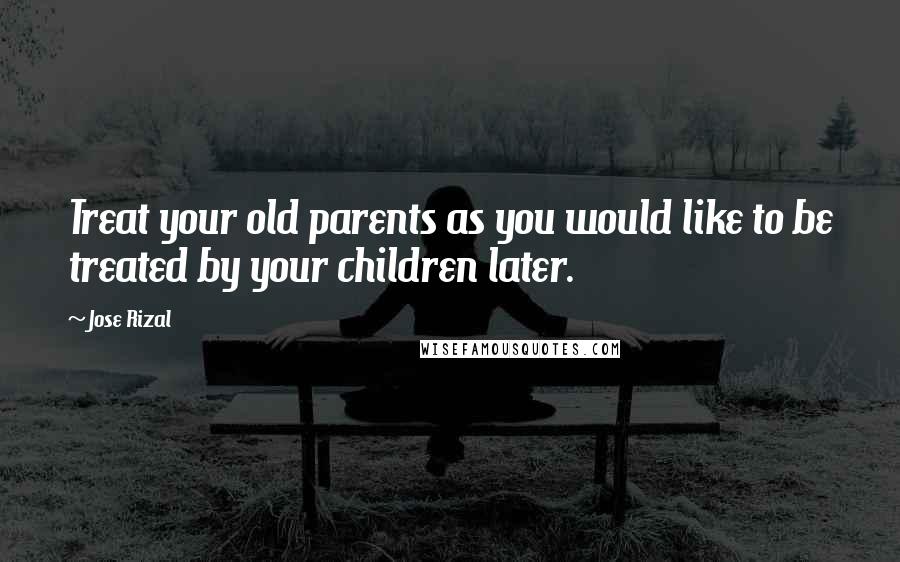 Jose Rizal Quotes: Treat your old parents as you would like to be treated by your children later.
