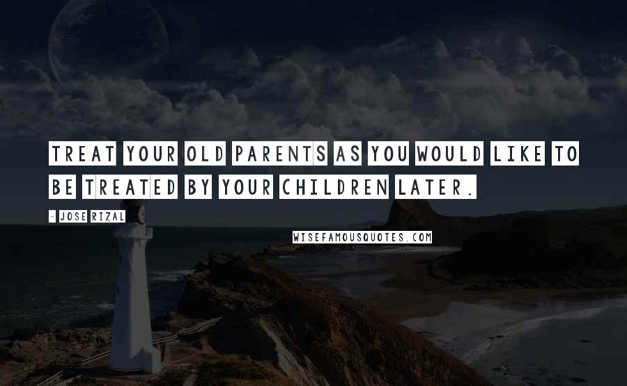 Jose Rizal Quotes: Treat your old parents as you would like to be treated by your children later.