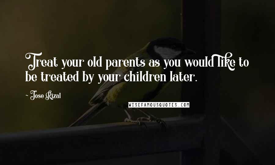 Jose Rizal Quotes: Treat your old parents as you would like to be treated by your children later.