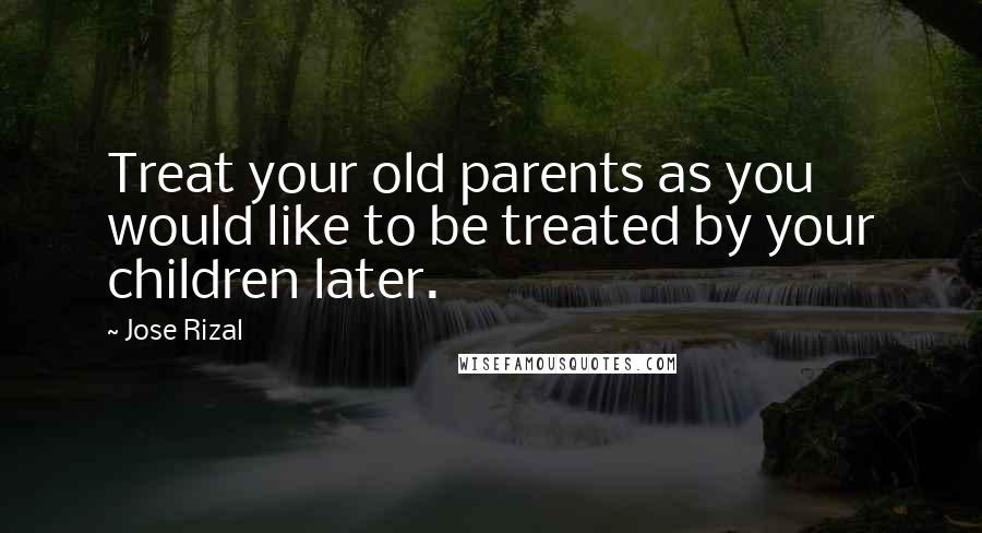 Jose Rizal Quotes: Treat your old parents as you would like to be treated by your children later.