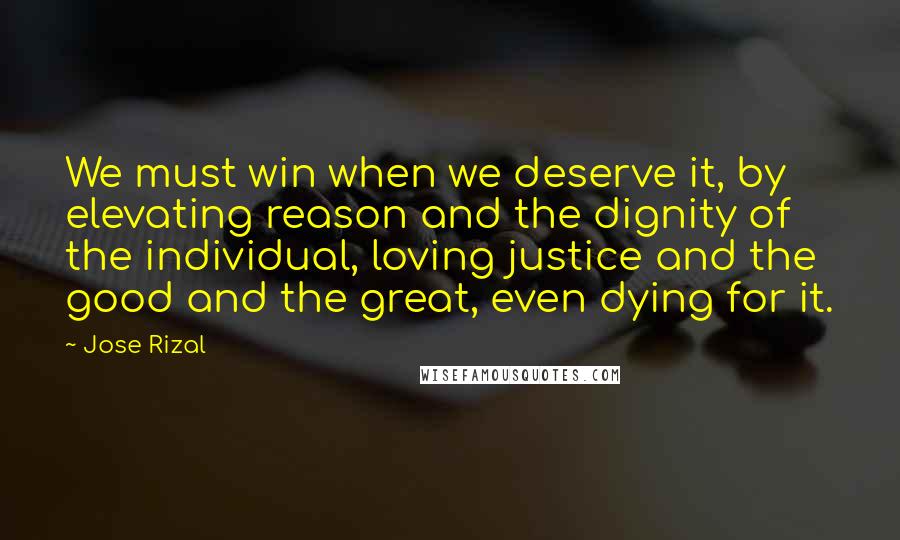 Jose Rizal Quotes: We must win when we deserve it, by elevating reason and the dignity of the individual, loving justice and the good and the great, even dying for it.