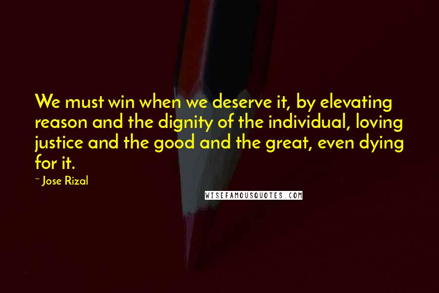 Jose Rizal Quotes: We must win when we deserve it, by elevating reason and the dignity of the individual, loving justice and the good and the great, even dying for it.
