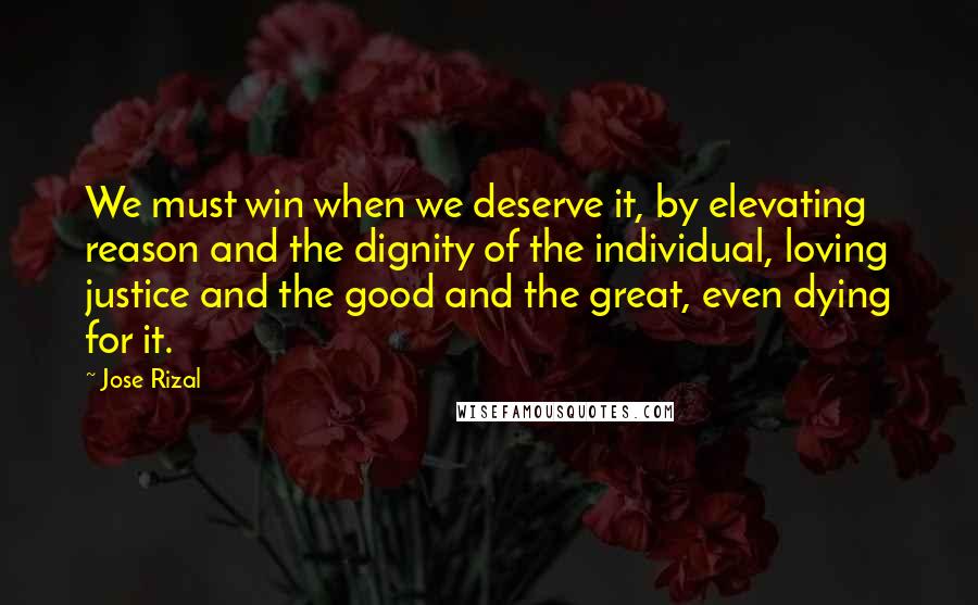 Jose Rizal Quotes: We must win when we deserve it, by elevating reason and the dignity of the individual, loving justice and the good and the great, even dying for it.