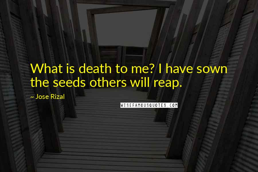 Jose Rizal Quotes: What is death to me? I have sown the seeds others will reap.