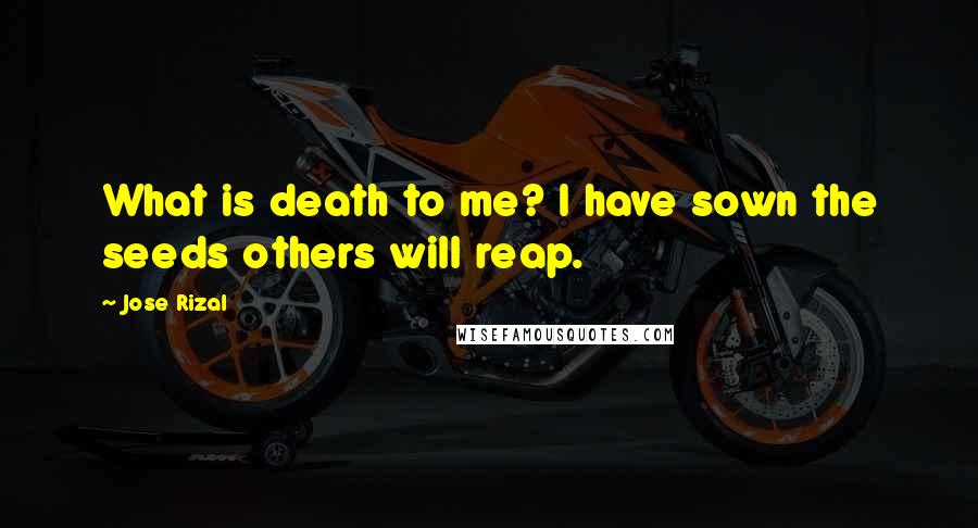 Jose Rizal Quotes: What is death to me? I have sown the seeds others will reap.