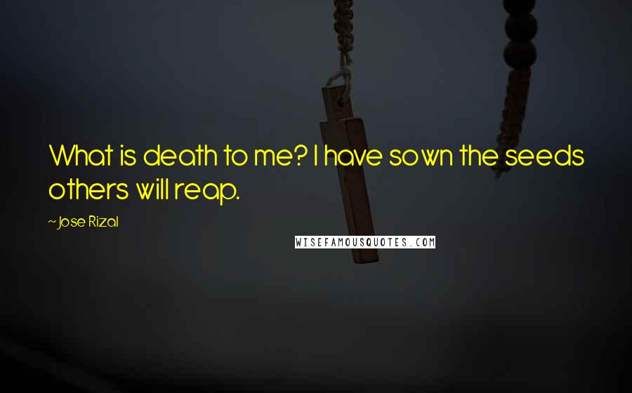 Jose Rizal Quotes: What is death to me? I have sown the seeds others will reap.